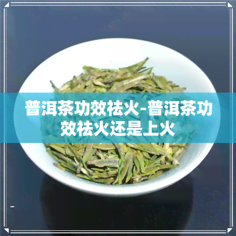 普洱茶功效祛火-普洱茶功效祛火还是上火