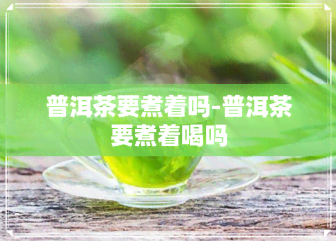 普洱茶要煮着吗-普洱茶要煮着喝吗