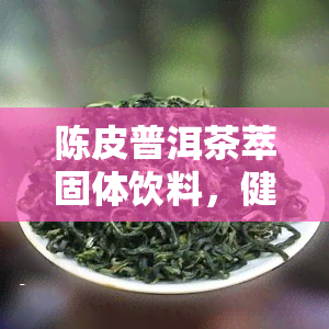 陈皮普洱茶萃固体饮料，健饮品新选择：陈皮普洱茶萃固体饮料，让你轻松享受美味与健！