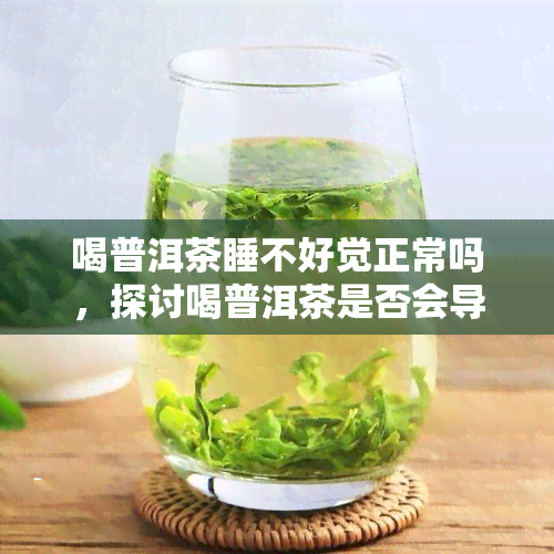 喝普洱茶睡不好觉正常吗，探讨喝普洱茶是否会导致睡眠障碍：是否正常现象？