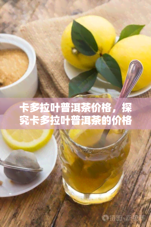 卡多拉叶普洱茶价格，探究卡多拉叶普洱茶的价格：一份全面的市场分析