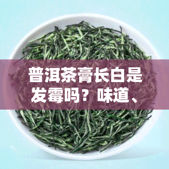 普洱茶膏长白是发霉吗？味道、保质期全解析