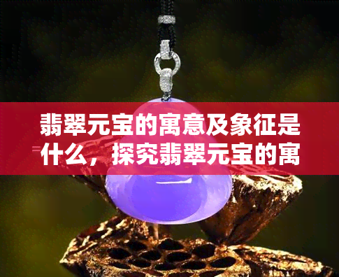 翡翠元宝的寓意及象征是什么，探究翡翠元宝的寓意与象征意义