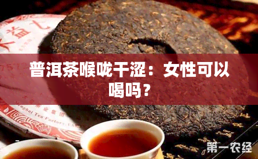 普洱茶喉咙干涩：女性可以喝吗？