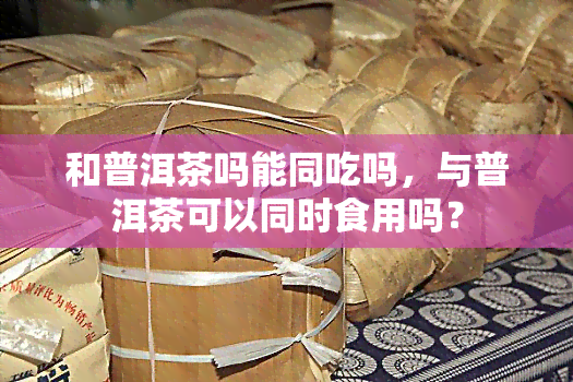 和普洱茶吗能同吃吗，与普洱茶可以同时食用吗？