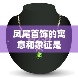 凤尾首饰的寓意和象征是什么，探秘凤尾首饰的寓意与象征意义