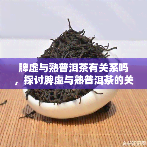 脾虚与熟普洱茶有关系吗，探讨脾虚与熟普洱茶的关系