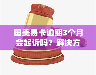 国美易卡逾期3个月会起诉吗？解决方案是什么？