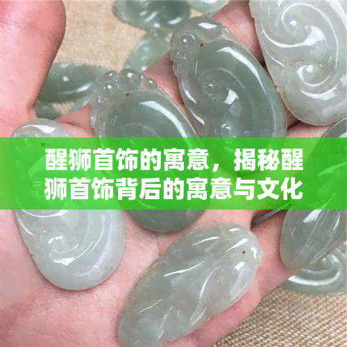 醒狮首饰的寓意，揭秘醒狮首饰背后的寓意与文化含义