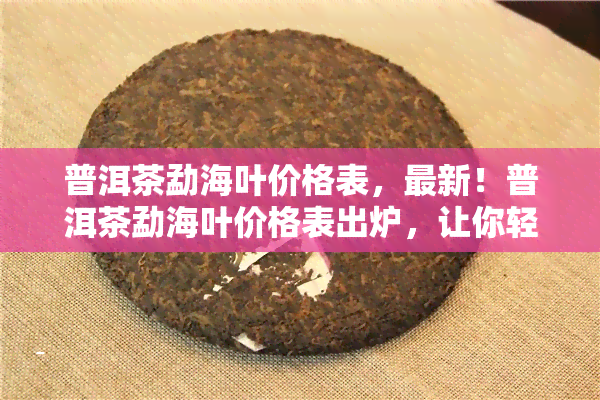 普洱茶勐海叶价格表，最新！普洱茶勐海叶价格表出炉，让你轻松了解市场价格