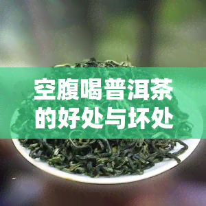 空腹喝普洱茶的好处与坏处，普洱茶：空腹饮用的利弊分析