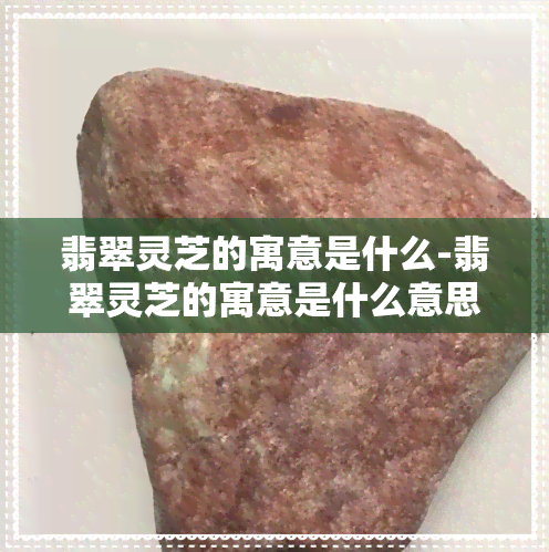 翡翠灵芝的寓意是什么-翡翠灵芝的寓意是什么意思