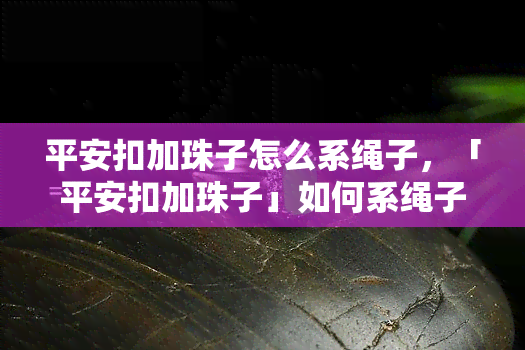 平安扣加珠子怎么系绳子，「平安扣加珠子」如何系绳子？详细步骤教程