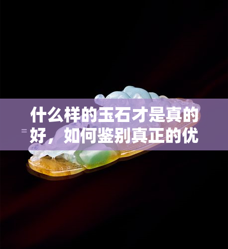 什么样的玉石才是真的好，如何鉴别真正的优质玉石？