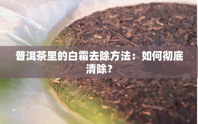 普洱茶里的白霜去除方法：如何彻底清除？