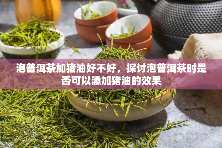 泡普洱茶加猪油好不好，探讨泡普洱茶时是否可以添加猪油的效果