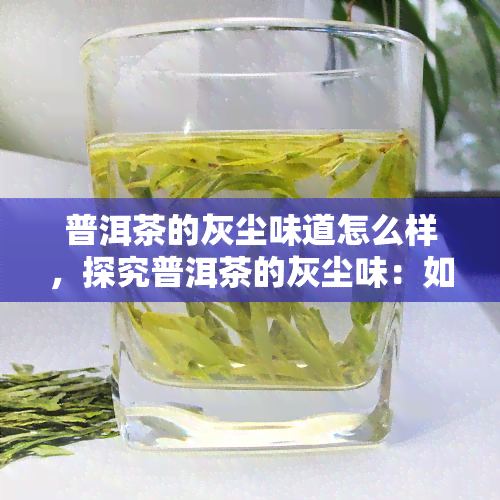 普洱茶的灰尘味道怎么样，探究普洱茶的灰尘味：如何评价其口感？