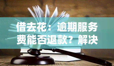 借去花：逾期服务费能否退款？解决方案解析