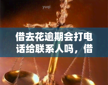 借去花逾期会打电话给联系人吗，借款后未按时归还会不会拨打联系人电话？