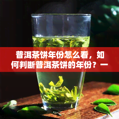 普洱茶饼年份怎么看，如何判断普洱茶饼的年份？一份详细指南