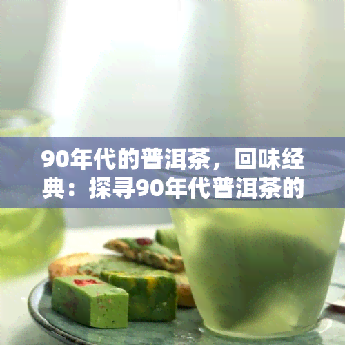 90年代的普洱茶，回味经典：探寻90年代普洱茶的魅力与故事