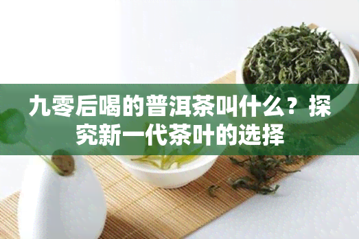 九零后喝的普洱茶叫什么？探究新一代茶叶的选择