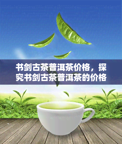 书剑古茶普洱茶价格，探究书剑古茶普洱茶的价格及其背后的故事