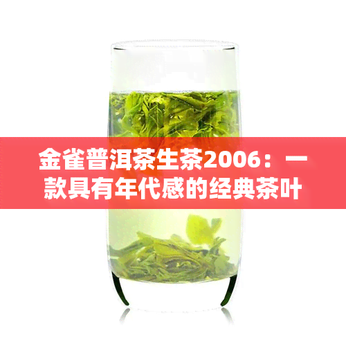 金雀普洱茶生茶2006：一款具有年代感的经典茶叶，口感醇厚，回味悠长。从2006年开始，每一罐都是精选上等原料，经过精细制作而成。2016年份的金雀普洱茶生茶同样值得品尝，口感更加丰富。无论是送礼还是自饮，都是非常不错的选择。