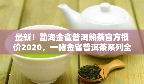 最新！勐海金雀普洱熟茶官方报价2020，一金雀普洱茶系列全貌