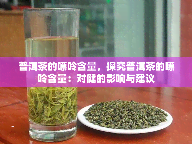 普洱茶的嘌呤含量，探究普洱茶的嘌呤含量：对健的影响与建议