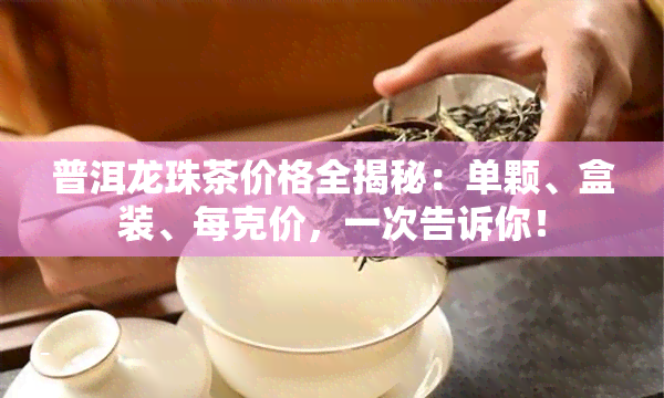 普洱龙珠茶价格全揭秘：单颗、盒装、每克价，一次告诉你！