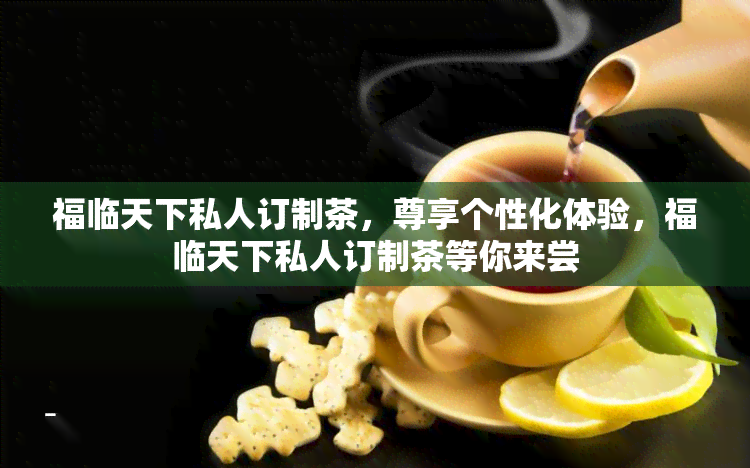 福临天下私人订制茶，尊享个性化体验，福临天下私人订制茶等你来尝