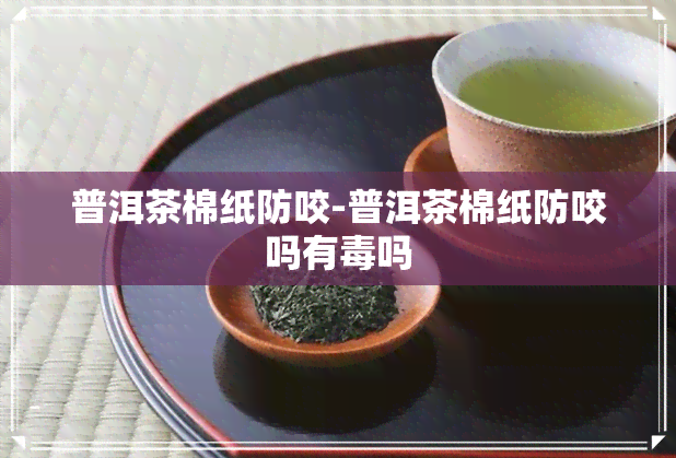 普洱茶棉纸防咬-普洱茶棉纸防咬吗有吗