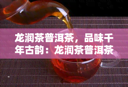 龙润茶普洱茶，品味千年古韵：龙润茶普洱茶的独特魅力