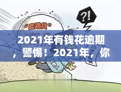 2021年有钱花逾期，警惕！2021年，你可能因为'有钱花逾期'而陷入财务困境