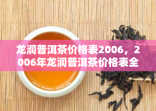 龙润普洱茶价格表2006，2006年龙润普洱茶价格表全览