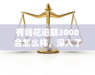 有钱花逾期3000会怎么样，深入了解：有钱花逾期3000的可能后果