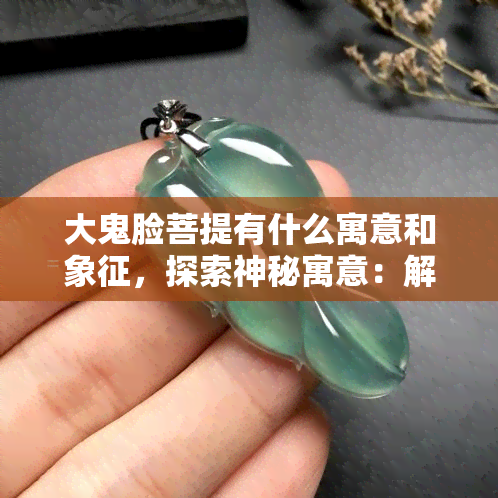 大鬼脸菩提有什么寓意和象征，探索神秘寓意：解读大鬼脸菩提的象征意义