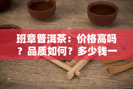 班章普洱茶：价格高吗？品质如何？多少钱一斤？