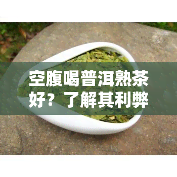 空腹喝普洱熟茶好？了解其利弊与适宜人群