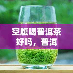 空腹喝普洱茶好吗，普洱茶：空腹饮用是否适宜？