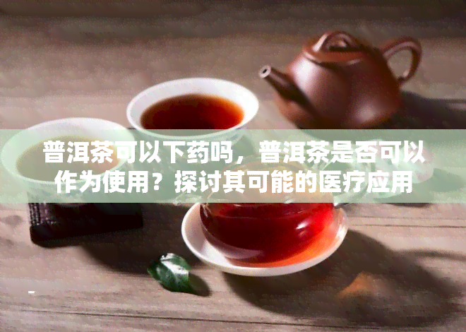 普洱茶可以下吗，普洱茶是否可以作为使用？探讨其可能的医疗应用