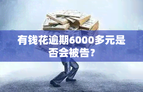 有钱花逾期6000多元是否会被告？