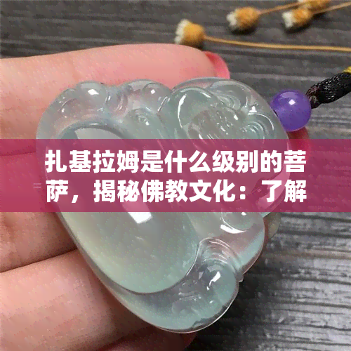 扎基拉姆是什么级别的菩萨，揭秘佛教文化：了解扎基拉姆菩萨的级别和地位