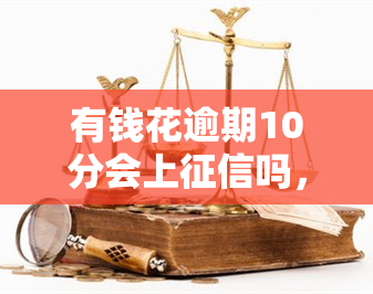 有钱花逾期10分会上吗，关于有钱花逾期10分是否会影响的问题