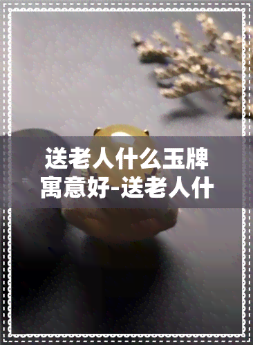 送老人什么玉牌寓意好-送老人什么玉牌寓意好呢