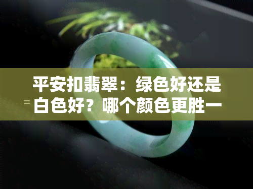 平安扣翡翠：绿色好还是白色好？哪个颜色更胜一筹？