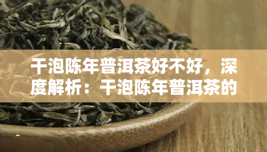 干泡陈年普洱茶好不好，深度解析：干泡陈年普洱茶的口感与品质