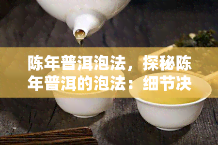 陈年普洱泡法，探秘陈年普洱的泡法：细节决定口感