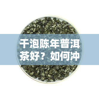 干泡陈年普洱茶好？如何冲泡与饮用？